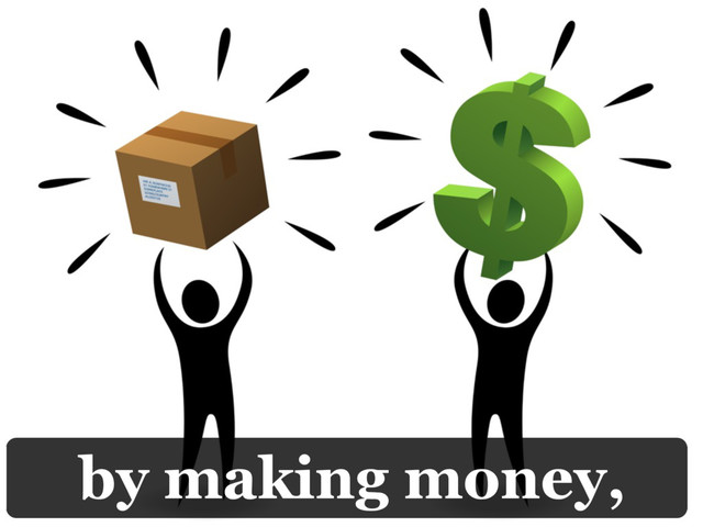 by making money,
