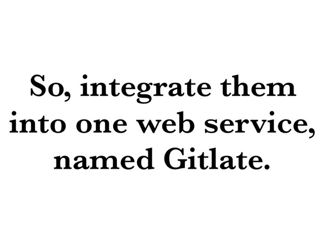 So, integrate them
into one web service,
named Gitlate.

