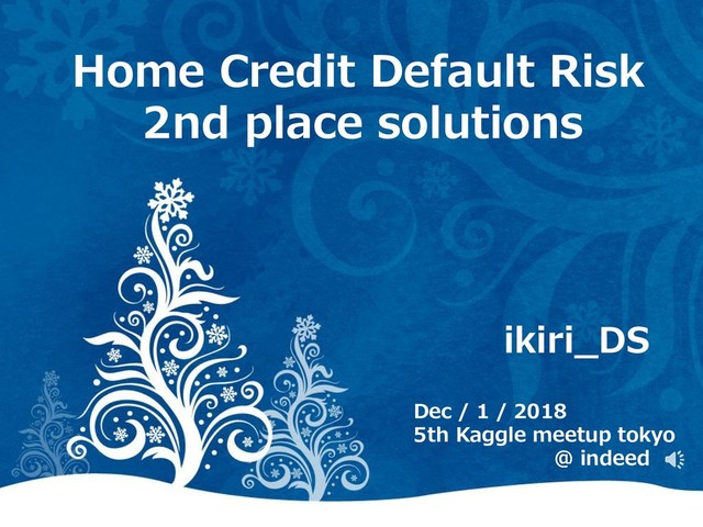 Dec / 1 / 2018
5th Kaggle meetup tokyo
@ indeed
Home Credit Default Risk
2nd place solutions
ikiri_DS
