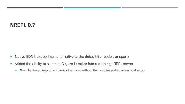 NREPL 0.7
 Native EDN transport (an alternative to the default Bencode transport)
 Added the ability to sideload Clojure libraries into a running nREPL server
 Now clients can inject the libraries they need without the need for additional manual setup
