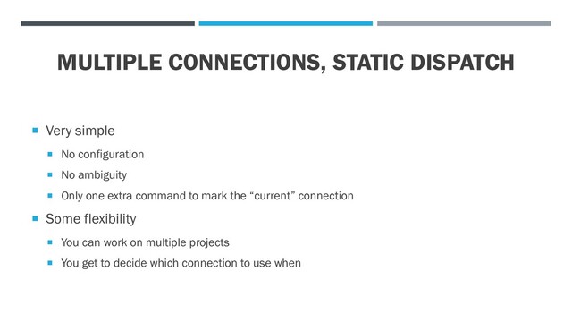 MULTIPLE CONNECTIONS, STATIC DISPATCH
 Very simple
 No configuration
 No ambiguity
 Only one extra command to mark the “current” connection
 Some flexibility
 You can work on multiple projects
 You get to decide which connection to use when
