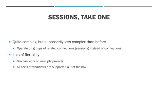 SESSIONS, TAKE ONE
 Quite complex, but supposedly less complex than before
 Operate on groups of related connections (sessions) instead of connections
 Lots of flexibility
 You can work on multiple projects
 All sorts of workflows are supported out of the box
