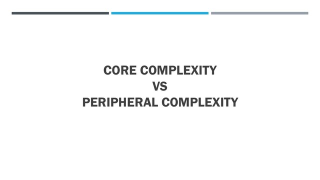 CORE COMPLEXITY
VS
PERIPHERAL COMPLEXITY
