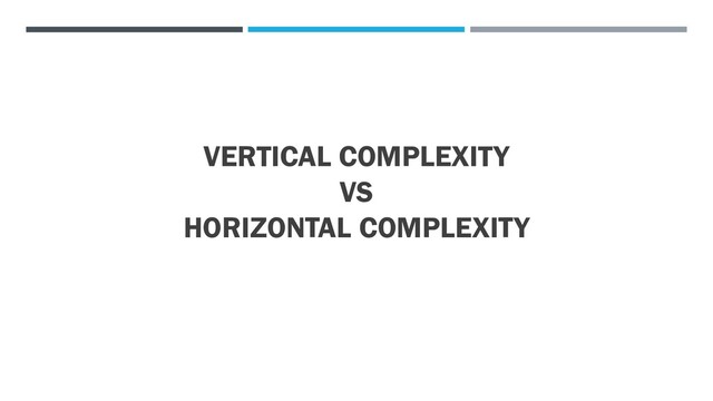 VERTICAL COMPLEXITY
VS
HORIZONTAL COMPLEXITY
