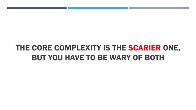 THE CORE COMPLEXITY IS THE SCARIER ONE,
BUT YOU HAVE TO BE WARY OF BOTH
