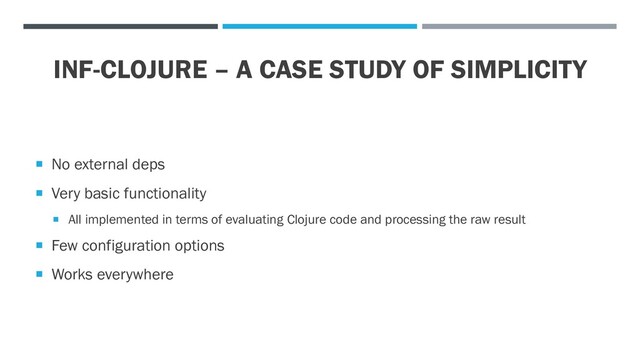 INF-CLOJURE – A CASE STUDY OF SIMPLICITY
 No external deps
 Very basic functionality
 All implemented in terms of evaluating Clojure code and processing the raw result
 Few configuration options
 Works everywhere
