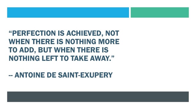 “PERFECTION IS ACHIEVED, NOT
WHEN THERE IS NOTHING MORE
TO ADD, BUT WHEN THERE IS
NOTHING LEFT TO TAKE AWAY.”
-- ANTOINE DE SAINT-EXUPERY
