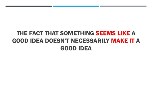 THE FACT THAT SOMETHING SEEMS LIKE A
GOOD IDEA DOESN’T NECESSARILY MAKE IT A
GOOD IDEA
