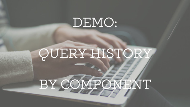 DEMO:
QUERY HISTORY
BY COMPONENT
