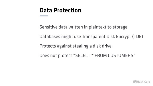 Data Protection
Sensitive data written in plaintext to storage
Databases might use Transparent Disk Encrypt (TDE)
Protects against stealing a disk drive
Does not protect “SELECT * FROM CUSTOMERS”

