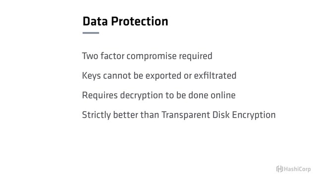 Data Protection
Two factor compromise required
Keys cannot be exported or exﬁltrated
Requires decryption to be done online
Strictly better than Transparent Disk Encryption
