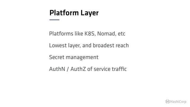 Platform Layer
Platforms like K8S, Nomad, etc
Lowest layer, and broadest reach
Secret management
AuthN / AuthZ of service traffic

