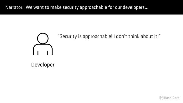 Developer
“Security is approachable! I don’t think about it!”
Narrator: We want to make security approachable for our developers…
