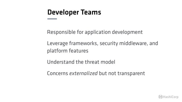 Developer Teams
Responsible for application development
Leverage frameworks, security middleware, and
platform features
Understand the threat model
Concerns externalized but not transparent
