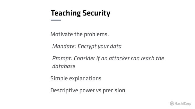 Teaching Security
Motivate the problems.
Mandate: Encrypt your data
Prompt: Consider if an attacker can reach the
database
Simple explanations
Descriptive power vs precision
