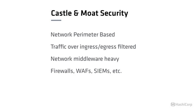 Castle & Moat Security
Network Perimeter Based
Traffic over ingress/egress ﬁltered
Network middleware heavy
Firewalls, WAFs, SIEMs, etc.
