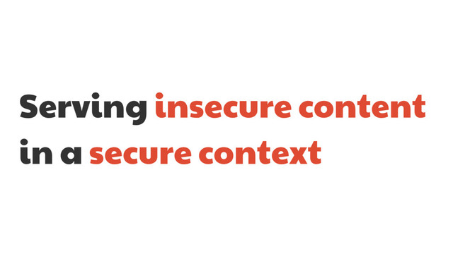 Serving insecure content
in a secure context
