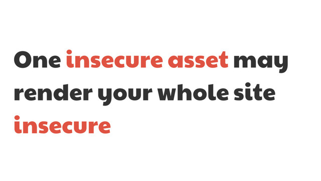One insecure asset may
render your whole site
insecure

