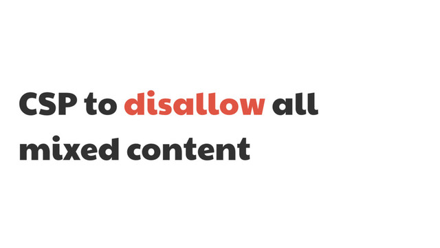CSP to disallow all
mixed content
