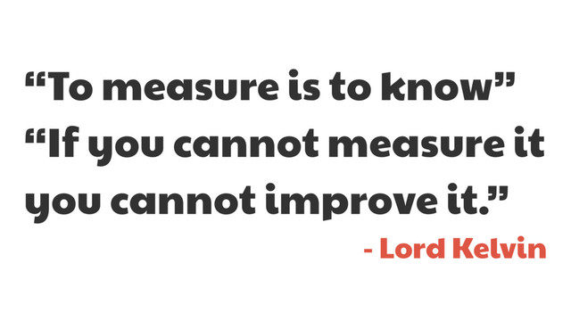 “To measure is to know”

“If you cannot measure it
you cannot improve it.”

- Lord Kelvin
