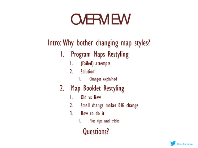 OVERVIEW
1. Program Maps Restyling
1. (Failed) attempts
2. Solution!
1. Changes explained
2. Map Booklet Restyling
1. Old vs New
2. Small change makes BIG change
3. How to do it
1. Plus tips and tricks
Intro: Why bother changing map styles?
Questions?
@run_for_funner
