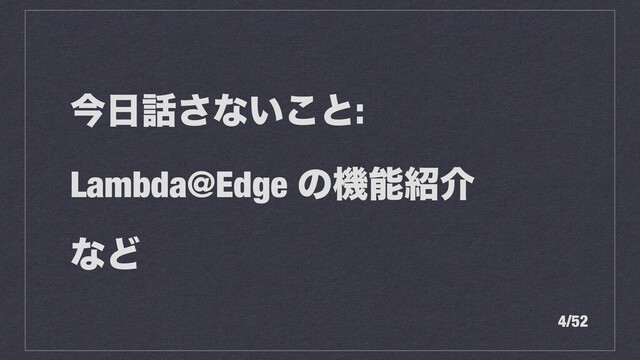 ࠓ೔࿩͞ͳ͍͜ͱ:


Lambda@Edge ͷػೳ঺հ


ͳͲ
4/52
