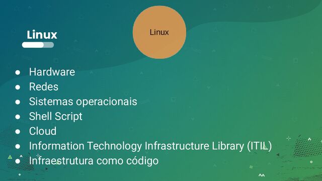 Linux
● Hardware
● Redes
● Sistemas operacionais
● Shell Script
● Cloud
● Information Technology Infrastructure Library (ITIL)
● Infraestrutura como código
