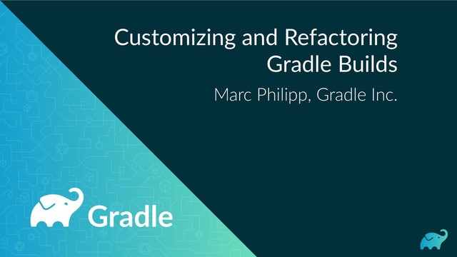 Customizing and Refactoring
Gradle Builds
Marc Philipp, Gradle Inc.

