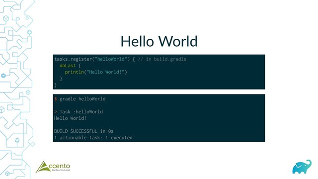 Hello World
tasks.register("helloWorld") { // in build.gradle
doLast {
println("Hello World!")
}
}
$ gradle helloWorld
> Task :helloWorld
Hello World!
BUILD SUCCESSFUL in 0s
1 actionable task: 1 executed
