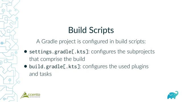 Build Scripts
A Gradle project is conﬁgured in build scripts:
⬢
⬢
settings.gradle[.kts]: conﬁgures the subprojects
that comprise the build
build.gradle[.kts]: conﬁgures the used plugins
and tasks
