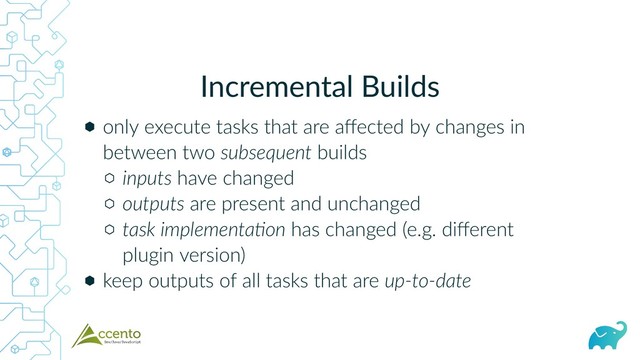 Incremental Builds
⬢
⬡
⬡
⬡
⬢
only execute tasks that are aﬀected by changes in
between two subsequent builds
inputs have changed
outputs are present and unchanged
task implementa on has changed (e.g. diﬀerent
plugin version)
keep outputs of all tasks that are up‑to‑date
