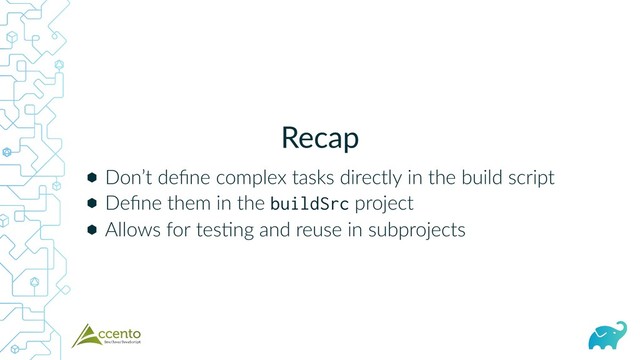 Recap
⬢
⬢
⬢
Don’t deﬁne complex tasks directly in the build script
Deﬁne them in the buildSrc project
Allows for tes ng and reuse in subprojects
