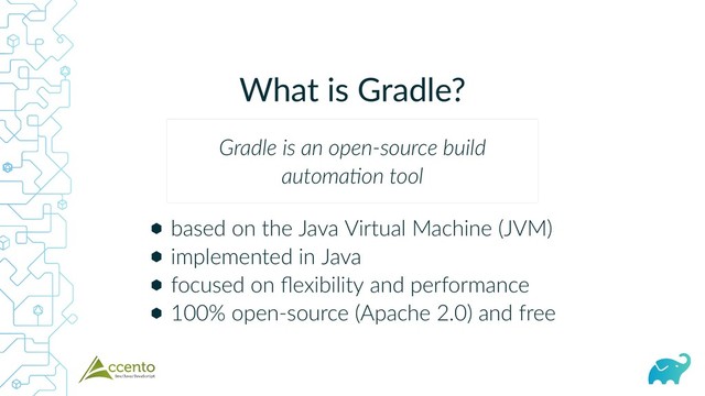What is Gradle?
⬢
⬢
⬢
⬢
based on the Java Virtual Machine (JVM)
implemented in Java
focused on ﬂexibility and performance
100% open‑source (Apache 2.0) and free
Gradle is an open‑source build
automa on tool

