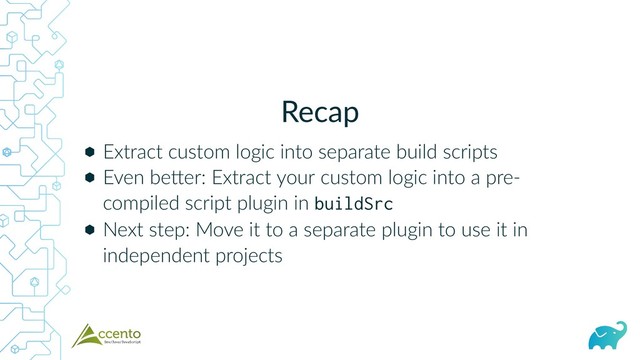 Recap
⬢
⬢
⬢
Extract custom logic into separate build scripts
Even be er: Extract your custom logic into a pre‑
compiled script plugin in buildSrc
Next step: Move it to a separate plugin to use it in
independent projects
