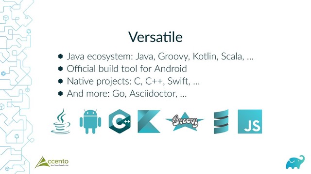Versa le
⬢
⬢
⬢
⬢
Java ecosystem: Java, Groovy, Kotlin, Scala, …
Oﬃcial build tool for Android
Na ve projects: C, C++, Swi , …
And more: Go, Asciidoctor, …
