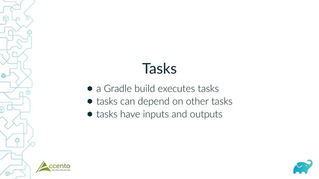 Tasks
⬢
⬢
⬢
a Gradle build executes tasks
tasks can depend on other tasks
tasks have inputs and outputs
