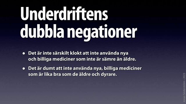 Jonas Söderström • 2023
Underdriftens
dubbla negationer
• Det är inte särskilt klokt att inte använda nya
och billiga mediciner som inte är sämre än äldre.
• Det är dumt att inte använda nya, billiga mediciner
som är lika bra som de äldre och dyrare.
