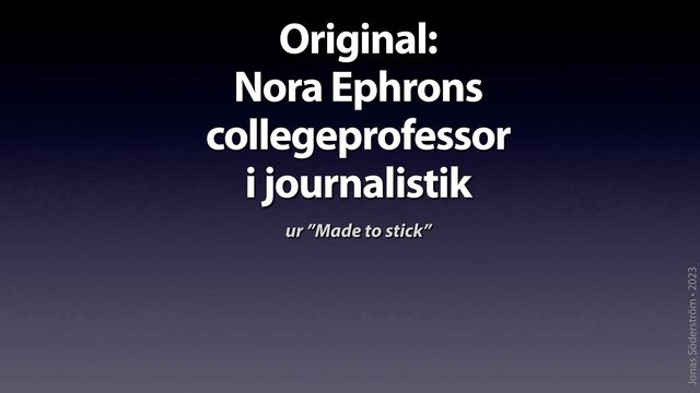 Jonas Söderström • 2023
Original:
Nora Ephrons
collegeprofessor
i journalistik
ur ”Made to stick”
