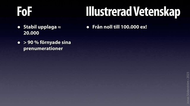 Jonas Söderström • 2023
FoF
• Stabil upplaga ≈
20.000
• > 90 % förnyade sina
prenumerationer
Illustrerad Vetenskap
• Från noll till 100.000 ex!
