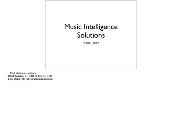 Music Intelligence
Solutions
2008 - 2012
• First startup experience
• Chief Architect => CTO => Interim CEO
• Lots of fun with ruby and music science.
