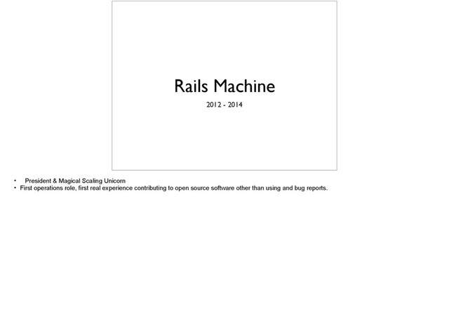 Rails Machine
2012 - 2014
• President & Magical Scaling Unicorn
• First operations role, first real experience contributing to open source software other than using and bug reports.
