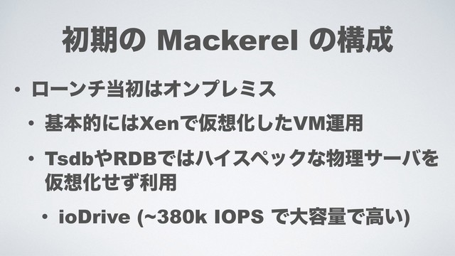 ॳظͷ Mackerel ͷߏ੒
• ϩʔϯν౰ॳ͸ΦϯϓϨϛε
• جຊతʹ͸XenͰԾ૝Խͨ͠VMӡ༻
• Tsdb΍RDBͰ͸ϋΠεϖοΫͳ෺ཧαʔόΛ 
Ծ૝Խͤͣར༻
• ioDrive (~380k IOPS Ͱେ༰ྔͰߴ͍)
