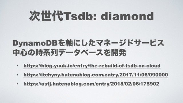 ࣍ੈ୅Tsdb: diamond
DynamoDBΛ࣠ʹͨ͠ϚωʔδυαʔϏε 
த৺ͷ࣌ܥྻσʔλϕʔεΛ։ൃ
• https://blog.yuuk.io/entry/the-rebuild-of-tsdb-on-cloud
• https://itchyny.hatenablog.com/entry/2017/11/06/090000
• https://astj.hatenablog.com/entry/2018/02/06/175902
