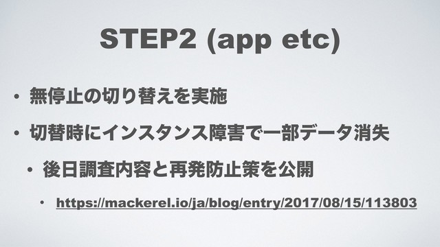 STEP2 (app etc)
• ແఀࢭͷ੾Γସ͑Λ࣮ࢪ
• ੾ସ࣌ʹΠϯελϯεো֐ͰҰ෦σʔλফࣦ
• ޙ೔ௐࠪ಺༰ͱ࠶ൃ๷ࢭࡦΛެ։
• https://mackerel.io/ja/blog/entry/2017/08/15/113803
