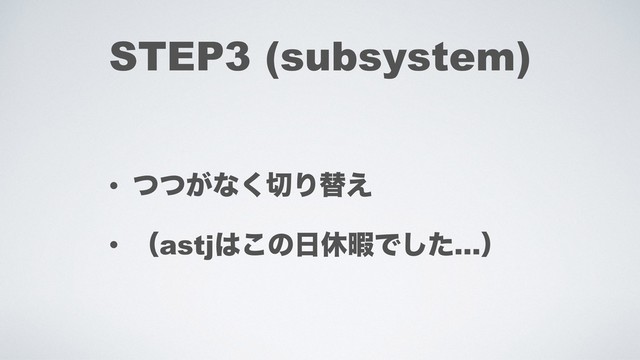 STEP3 (subsystem)
• ͕ͭͭͳ͘੾Γସ͑
• ʢastj͸͜ͷ೔ٳՋͰͨ͠…ʣ

