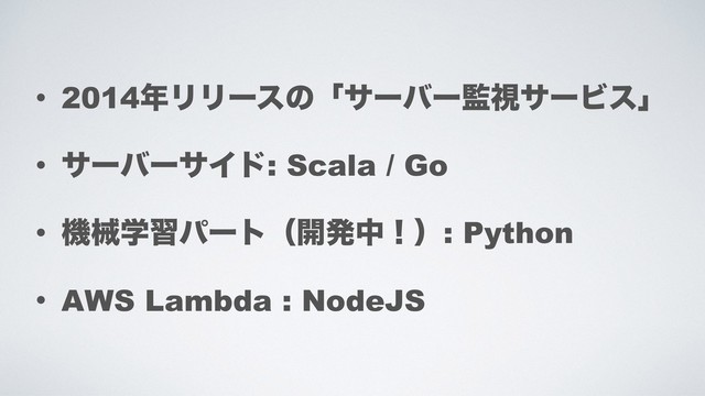 • 2014೥ϦϦʔεͷʮαʔόʔ؂ࢹαʔϏεʯ
• αʔόʔαΠυ: Scala / Go
• ػցֶशύʔτʢ։ൃதʂʣ: Python
• AWS Lambda : NodeJS
