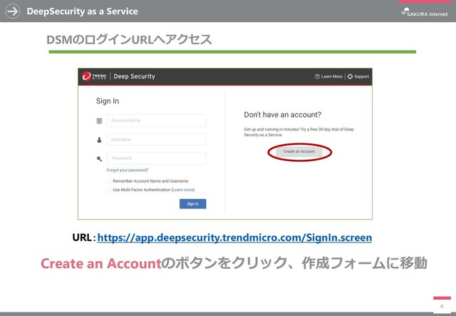 DeepSecurity as a Service
4
DSMのログインURLへアクセス
URL：https://app.deepsecurity.trendmicro.com/SignIn.screen
Create an Accountのボタンをクリック、作成フォームに移動
