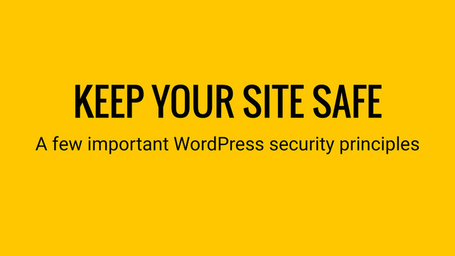 KEEP YOUR SITE SAFE
A few important WordPress security principles
