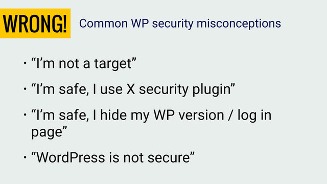 WRONG!
• “I’m not a target”
• “I’m safe, I use X security plugin”
• “I’m safe, I hide my WP version / log in
page”
• “WordPress is not secure”
Common WP security misconceptions
