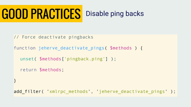 GOOD PRACTICES
// Force deactivate pingbacks
function jeherve_deactivate_pings( $methods ) {
unset( $methods['pingback.ping'] );
return $methods;
}
add_filter( 'xmlrpc_methods', 'jeherve_deactivate_pings' );
Disable ping backs
